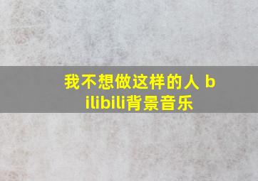 我不想做这样的人 bilibili背景音乐